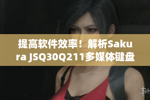 提高软件效率！解析Sakura JSQ30Q211多媒体键盘的使用技巧