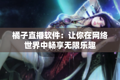 橘子直播软件：让你在网络世界中畅享无限乐趣