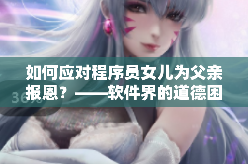 如何应对程序员女儿为父亲报恩？——软件界的道德困境