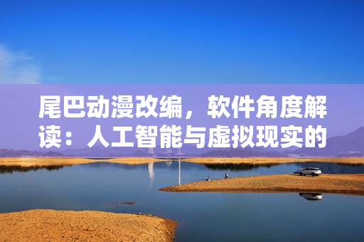 尾巴动漫改编，软件角度解读：人工智能与虚拟现实的技术创新