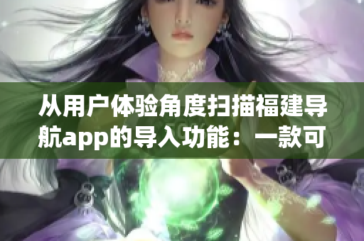 从用户体验角度扫描福建导航app的导入功能：一款可靠的软件测评