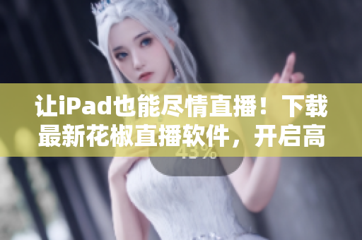 让iPad也能尽情直播！下载最新花椒直播软件，开启高质量网络直播体验