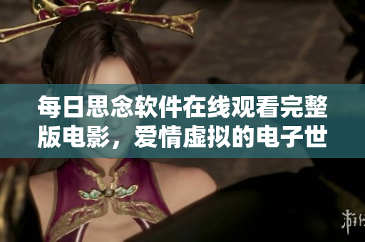 每日思念软件在线观看完整版电影，爱情虚拟的电子世界