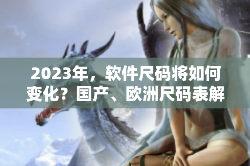 2023年，软件尺码将如何变化？国产、欧洲尺码表解读！