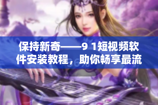 保持新奇——9 1短视频软件安装教程，助你畅享最流行的短视频应用
