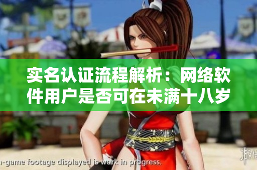 实名认证流程解析：网络软件用户是否可在未满十八岁时进行实名认证？