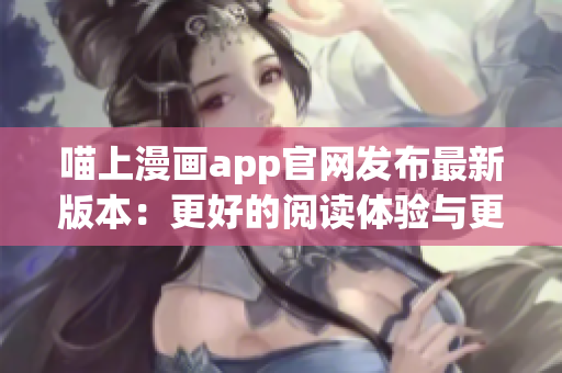 喵上漫画app官网发布最新版本：更好的阅读体验与更多漫画资源