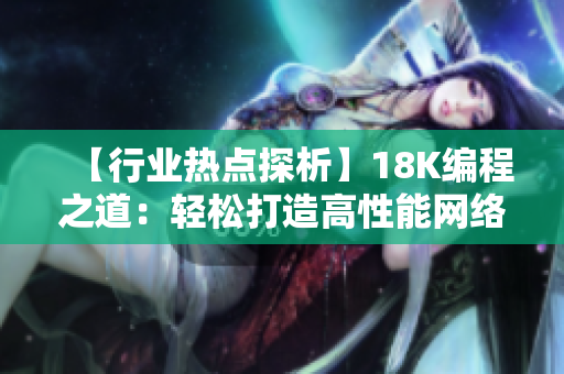 【行业热点探析】18K编程之道：轻松打造高性能网络软件！