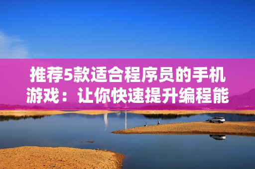 推荐5款适合程序员的手机游戏：让你快速提升编程能力！