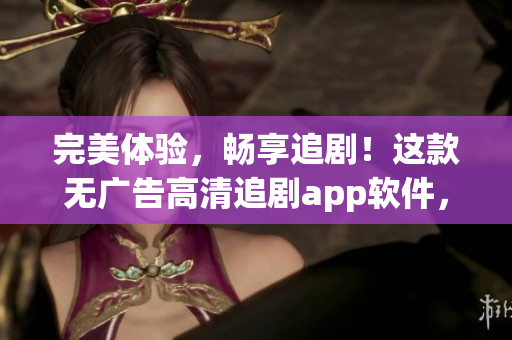 完美体验，畅享追剧！这款无广告高清追剧app软件，让你看剧更流畅！