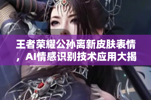 王者荣耀公孙离新皮肤表情，AI情感识别技术应用大揭秘