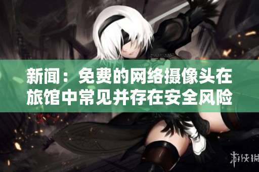 新闻：免费的网络摄像头在旅馆中常见并存在安全风险！