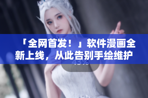 「全网首发！」软件漫画全新上线，从此告别手绘维护！