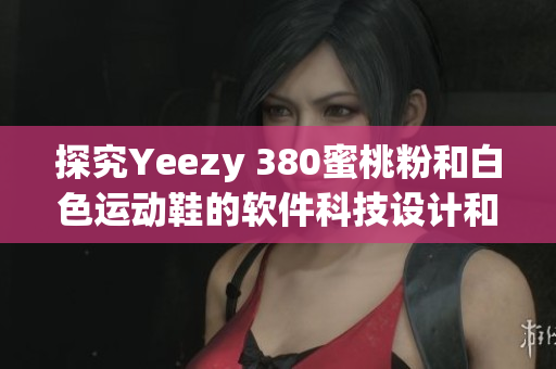 探究Yeezy 380蜜桃粉和白色运动鞋的软件科技设计和功能特点