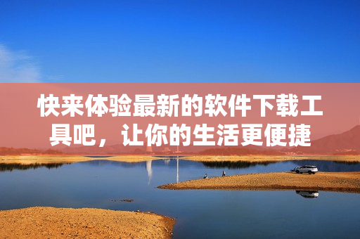 快来体验最新的软件下载工具吧，让你的生活更便捷