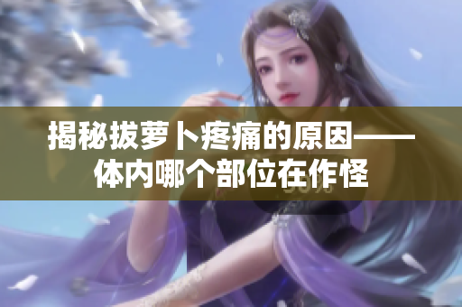 揭秘拔萝卜疼痛的原因——体内哪个部位在作怪