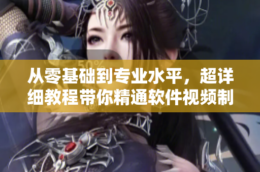 从零基础到专业水平，超详细教程带你精通软件视频制作