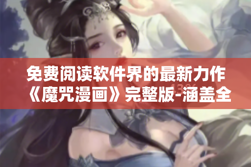 免费阅读软件界的最新力作《魔咒漫画》完整版-涵盖全面，内容丰富!