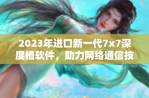 2023年进口新一代7x7深度槽软件，助力网络通信技术升级