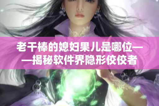 老干棒的媳妇果儿是哪位——揭秘软件界隐形佼佼者