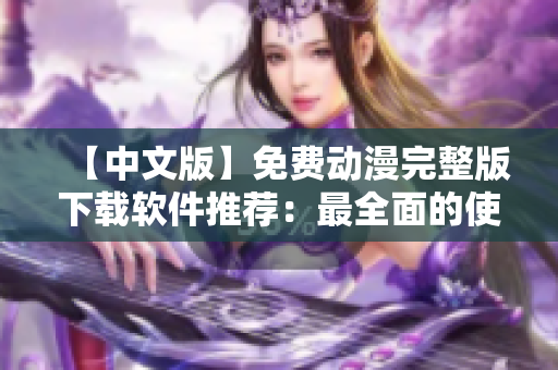 【中文版】免费动漫完整版下载软件推荐：最全面的使用指南
