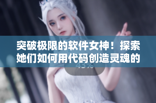 突破极限的软件女神！探索她们如何用代码创造灵魂的艺术品