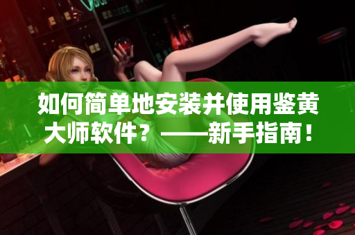 如何简单地安装并使用鉴黄大师软件？——新手指南！