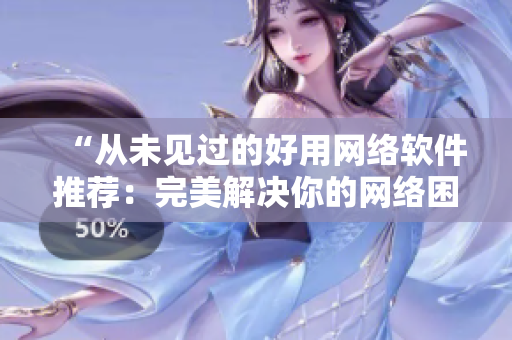 “从未见过的好用网络软件推荐：完美解决你的网络困惑！”