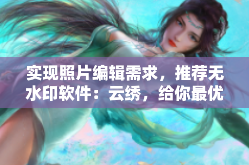 实现照片编辑需求，推荐无水印软件：云绣，给你最优质的编辑体验