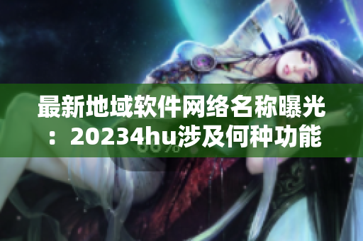 最新地域软件网络名称曝光：20234hu涉及何种功能？