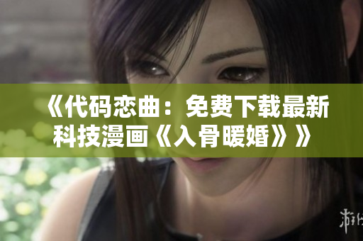 《代码恋曲：免费下载最新科技漫画《入骨暖婚》》