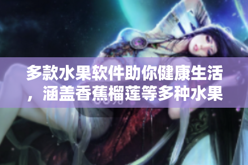 多款水果软件助你健康生活，涵盖香蕉榴莲等多种水果软件产品