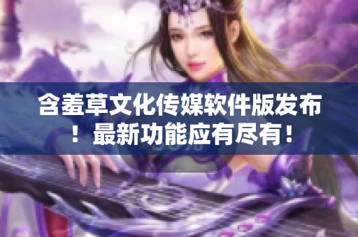 含羞草文化传媒软件版发布！最新功能应有尽有！