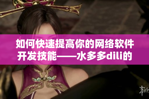 如何快速提高你的网络软件开发技能——水多多dili的经验分享