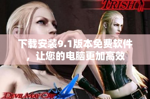 下载安装9.1版本免费软件，让您的电脑更加高效