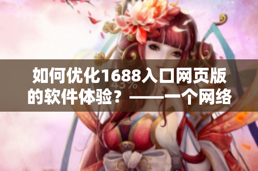如何优化1688入口网页版的软件体验？——一个网络软件编辑的实践探索