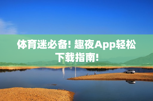 体育迷必备! 趣夜App轻松下载指南!