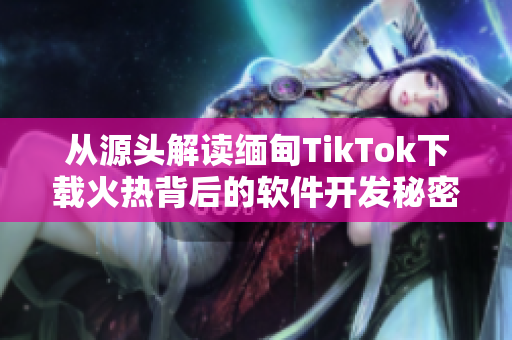 从源头解读缅甸TikTok下载火热背后的软件开发秘密