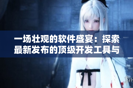 一场壮观的软件盛宴：探索最新发布的顶级开发工具与应用案例