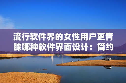 流行软件界的女性用户更青睐哪种软件界面设计：简约还是华丽？