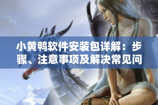 小黄鸭软件安装包详解：步骤、注意事项及解决常见问题