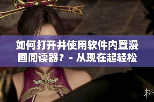如何打开并使用软件内置漫画阅读器？- 从现在起轻松观看漫画！