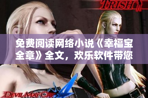 免费阅读网络小说《幸福宝全章》全文，欢乐软件带您畅游数码世界