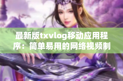 最新版txvlog移动应用程序：简单易用的网络视频制作工具