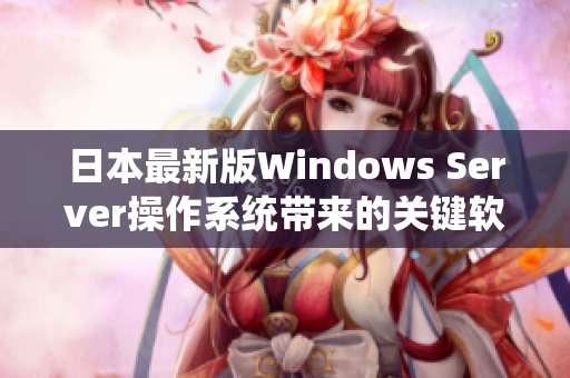日本最新版Windows Server操作系统带来的关键软件功能