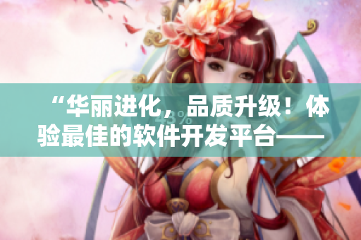 “华丽进化，品质升级！体验最佳的软件开发平台——黄品汇”