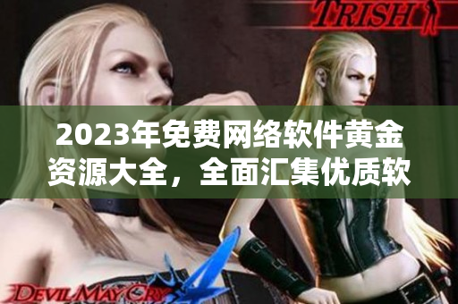 2023年免费网络软件黄金资源大全，全面汇集优质软件分享与使用攻略！