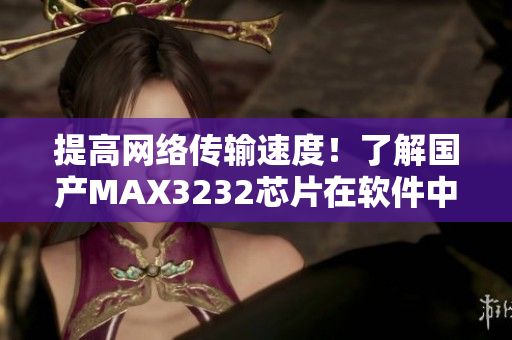 提高网络传输速度！了解国产MAX3232芯片在软件中的应用