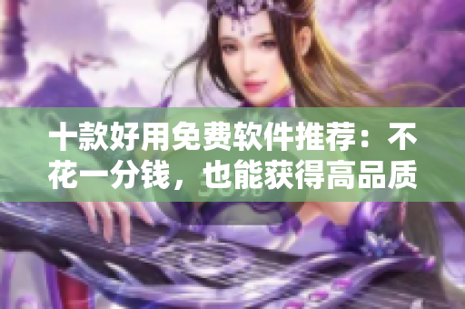 十款好用免费软件推荐：不花一分钱，也能获得高品质体验！