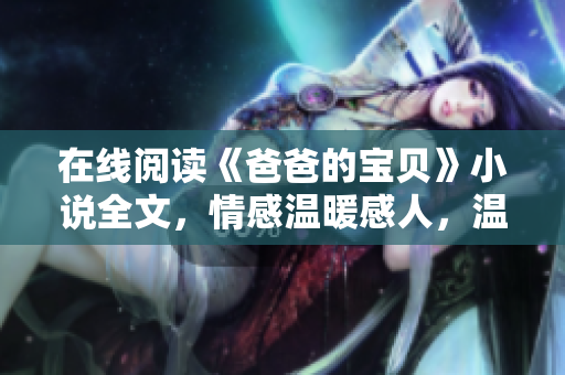 在线阅读《爸爸的宝贝》小说全文，情感温暖感人，温馨家庭故事不容错过！